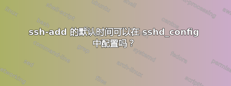 ssh-add 的默认时间可以在 sshd_config 中配置吗？