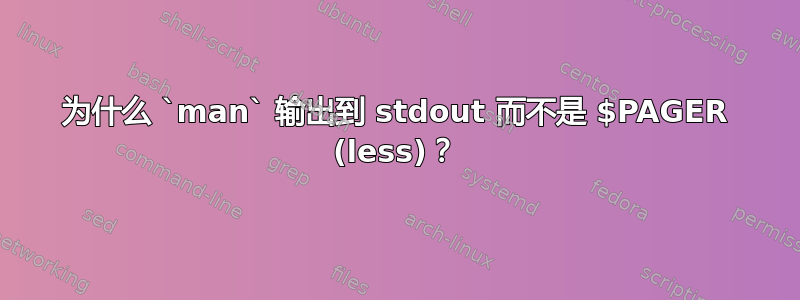 为什么 `man` 输出到 stdout 而不是 $PAGER (less)？