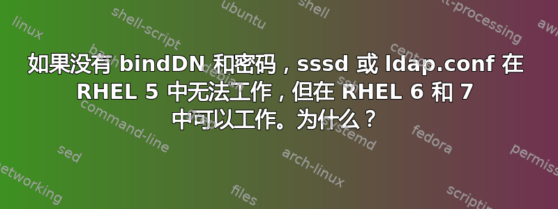 如果没有 bindDN 和密码，sssd 或 ldap.conf 在 RHEL 5 中无法工作，但在 RHEL 6 和 7 中可以工作。为什么？