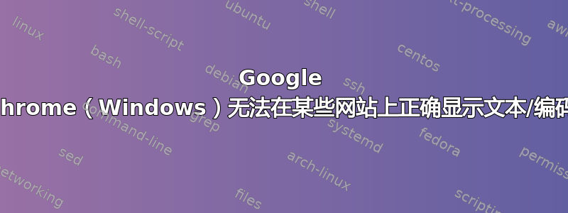 Google Chrome（Windows）无法在某些网站上正确显示文本/编码