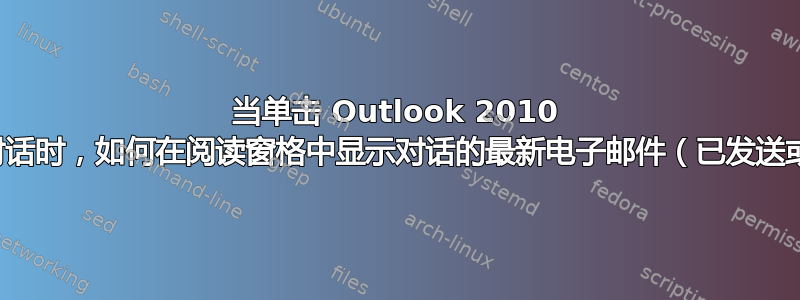 当单击 Outlook 2010 收件箱中的对话时，如何在阅读窗格中显示对话的最新电子邮件（已发送或未发送）？