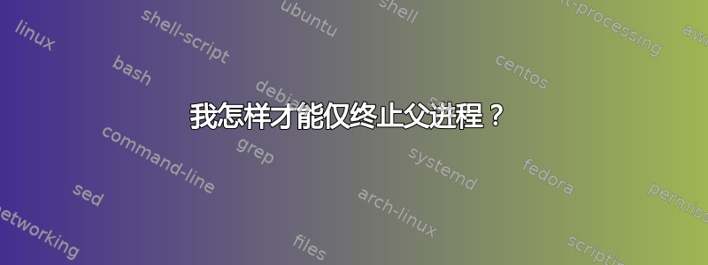 我怎样才能仅终止父进程？