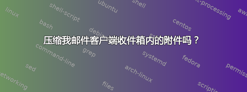 压缩我邮件客户端收件箱内的附件吗？