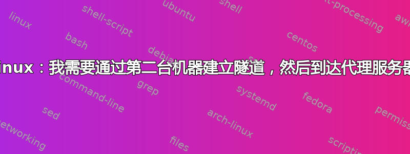 Linux：我需要通过第二台机器建立隧道，然后到达代理服务器