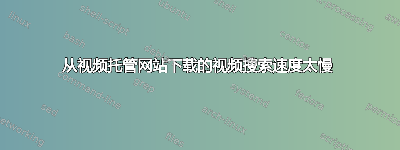 从视频托管网站下载的视频搜索速度太慢