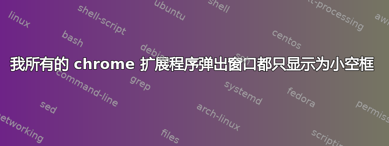 我所有的 chrome 扩展程序弹出窗口都只显示为小空框