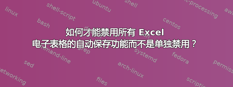 如何才能禁用所有 Excel 电子表格的自动保存功能而不是单独禁用？