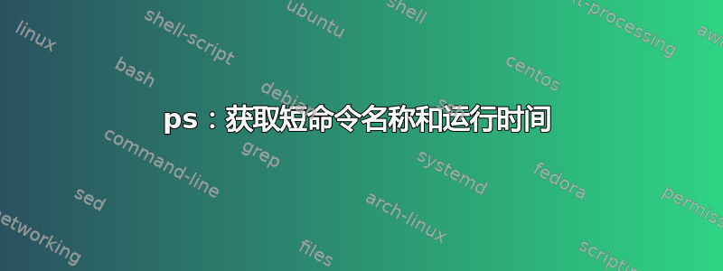 ps：获取短命令名称和运行时间