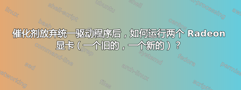 催化剂放弃统一驱动程序后，如何运行两个 Radeon 显卡（一个旧的，一个新的）？