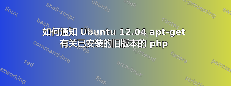 如何通知 Ubuntu 12.04 apt-get 有关已安装的旧版本的 php