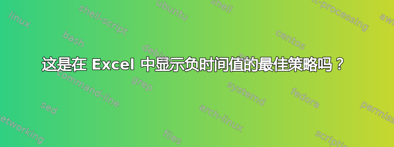 这是在 Excel 中显示负时间值的最佳策略吗？