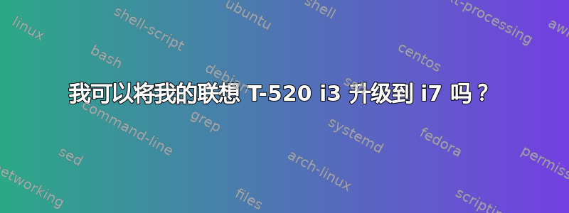 我可以将我的联想 T-520 i3 升级到 i7 吗？