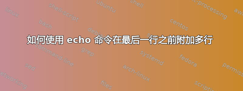 如何使用 echo 命令在最后一行之前附加多行