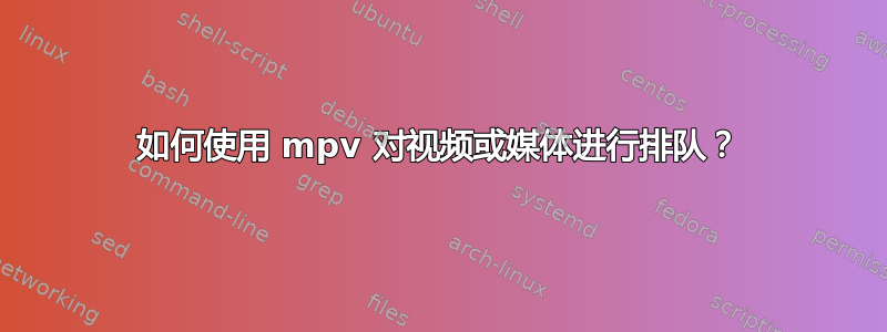 如何使用 mpv 对视频或媒体进行排队？