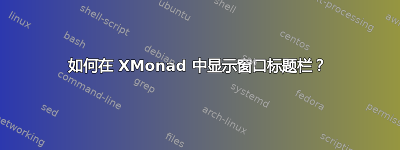 如何在 XMonad 中显示窗口标题栏？