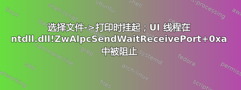 选择文件->打印时挂起；UI 线程在 ntdll.dll!ZwAlpcSendWaitReceivePort+0xa 中被阻止