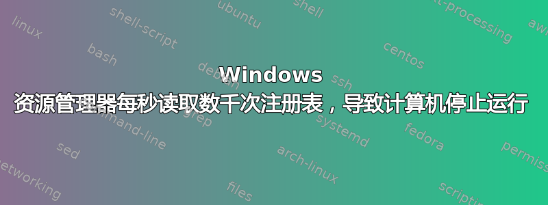 Windows 资源管理器每秒读取数千次注册表，导致计算机停止运行