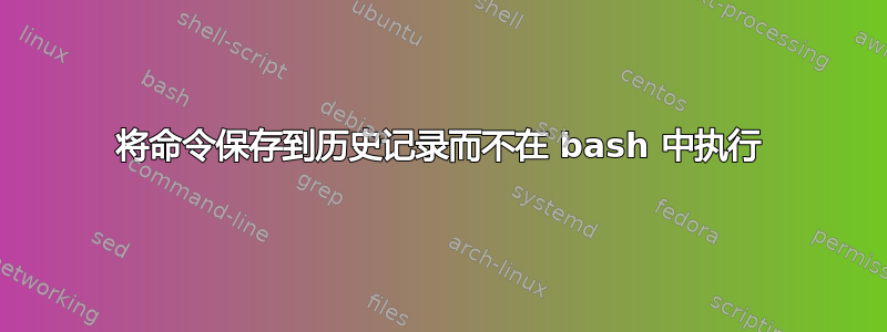 将命令保存到历史记录而不在 bash 中执行