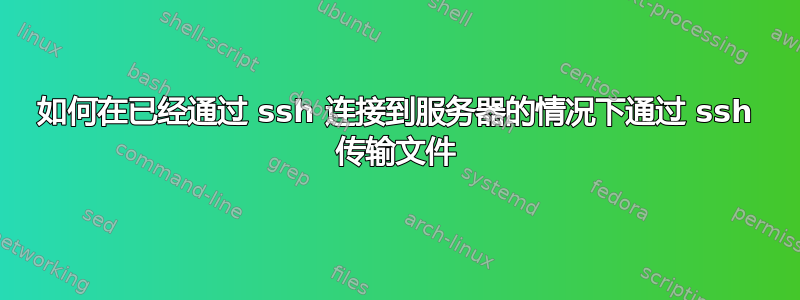 如何在已经通过 ssh 连接到服务器的情况下通过 ssh 传输文件