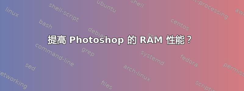 提高 Photoshop 的 RAM 性能？