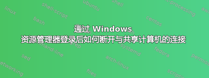 通过 Windows 资源管理器登录后如何断开与共享计算机的连接