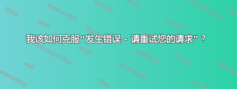 我该如何克服“发生错误 - 请重试您的请求”？