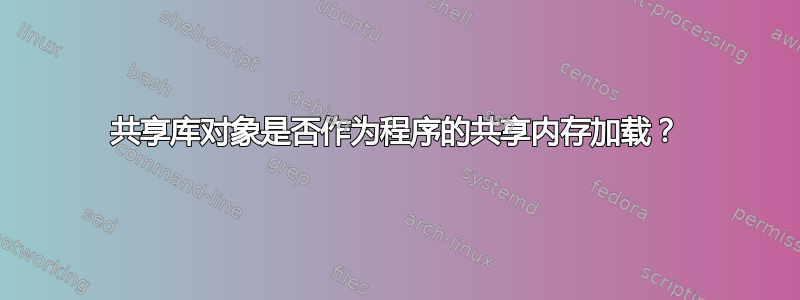 共享库对象是否作为程序的共享内存加载？