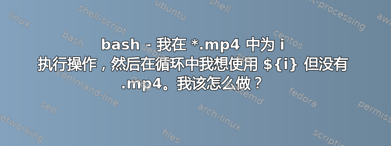 bash - 我在 *.mp4 中为 i 执行操作，然后在循环中我想使用 ${i} 但没有 .mp4。我该怎么做？