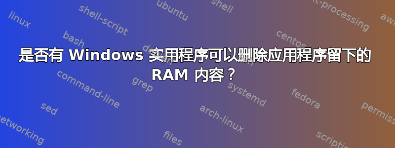 是否有 Windows 实用程序可以删除应用程序留下的 RAM 内容？