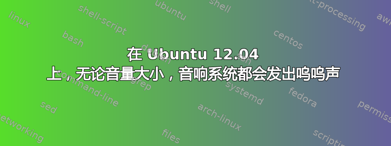 在 Ubuntu 12.04 上，无论音量大小，音响系统都会发出呜呜声