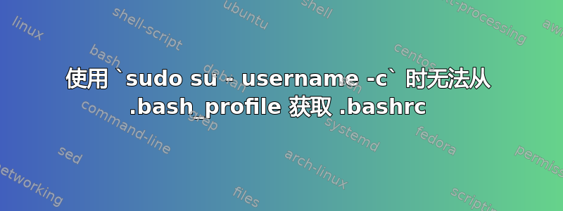 使用 `sudo su - username -c` 时无法从 .bash_profile 获取 .bashrc