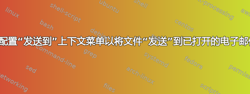 是否可以配置“发送到”上下文菜单以将文件“发送”到已打开的电子邮件消息？