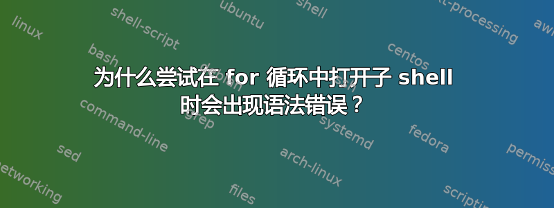 为什么尝试在 for 循环中打开子 shell 时会出现语法错误？