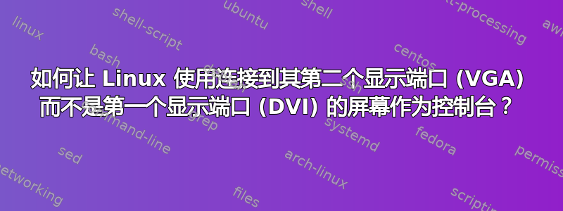 如何让 Linux 使用连接到其第二个显示端口 (VGA) 而不是第一个显示端口 (DVI) 的屏幕作为控制台？