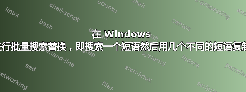 在 Windows 中，如何进行批量搜索替换，即搜索一个短语然后用几个不同的短语复制该短语？