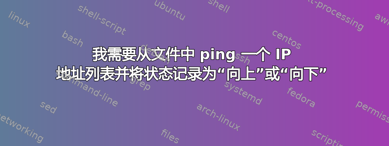 我需要从文件中 ping 一个 IP 地址列表并将状态记录为“向上”或“向下”