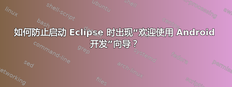 如何防止启动 Eclipse 时出现“欢迎使用 Android 开发”向导？