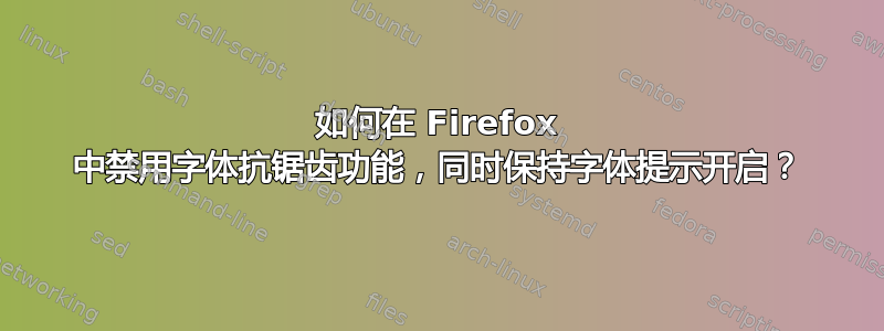 如何在 Firefox 中禁用字体抗锯齿功能，同时保持字体提示开启？