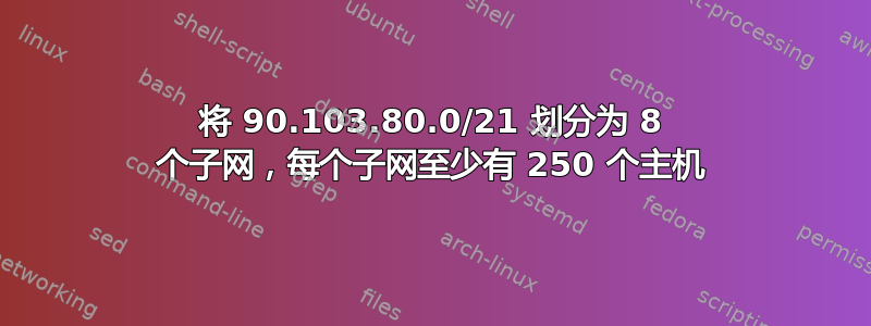 将 90.103.80.0/21 划分为 8 个子网，每个子网至少有 250 个主机