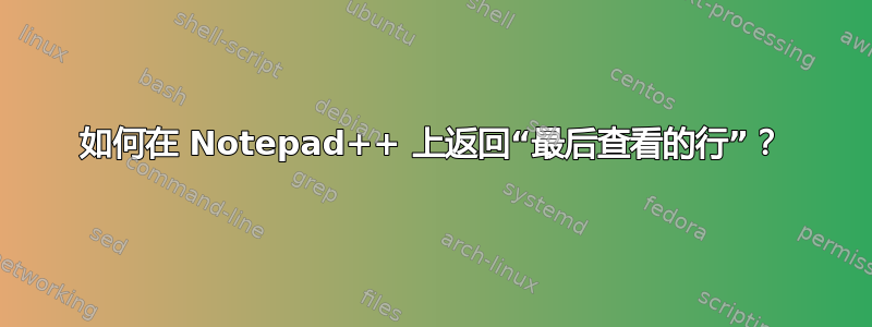 如何在 Notepad++ 上返回“最后查看的行”？