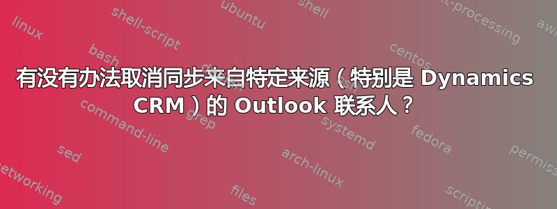 有没有办法取消同步来自特定来源（特别是 Dynamics CRM）的 Outlook 联系人？