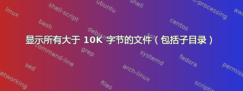 显示所有大于 10K 字节的文件（包括子目录）