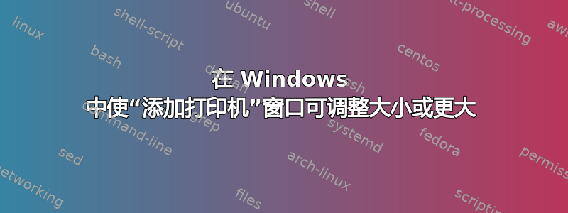 在 Windows 中使“添加打印机”窗口可调整大小或更大