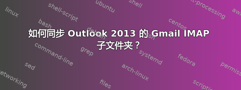 如何同步 Outlook 2013 的 Gmail IMAP 子文件夹？