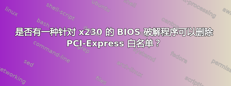 是否有一种针对 x230 的 BIOS 破解程序可以删除 PCI-Express 白名单？