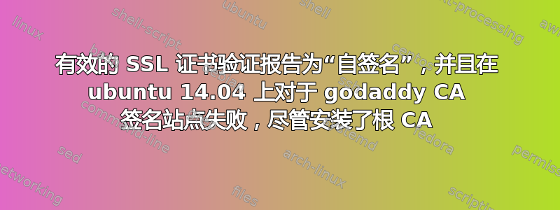 有效的 SSL 证书验证报告为“自签名”，并且在 ubuntu 14.04 上对于 godaddy CA 签名站点失败，尽管安装了根 CA