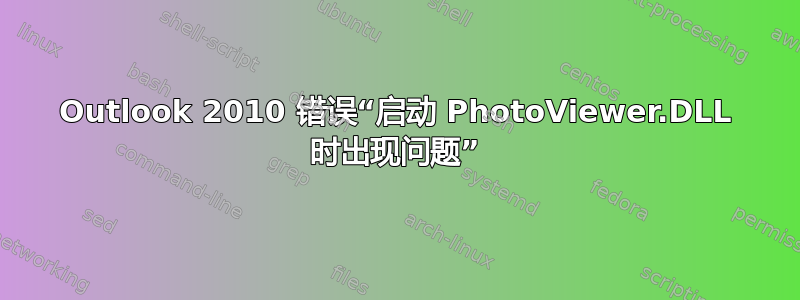 Outlook 2010 错误“启动 PhotoViewer.DLL 时出现问题”