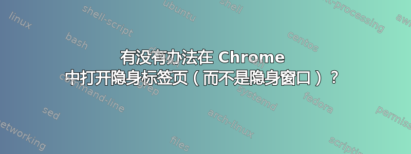 有没有办法在 Chrome 中打开隐身标签页（而不是隐身窗口）？