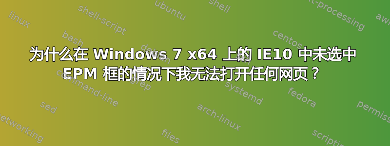 为什么在 Windows 7 x64 上的 IE10 中未选中 EPM 框的情况下我无法打开任何网页？