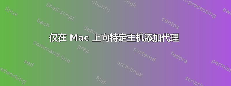 仅在 Mac 上向特定主机添加代理